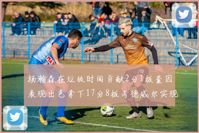 杨瀚森在垃圾时间贡献2分1板奎因表现出色拿下17分8板考德威尔实现双双14板转正