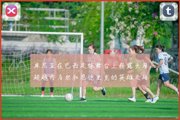 库尼亚在巴西足球舞台上崭露头角超越内马尔和恩德里克的英雄之路