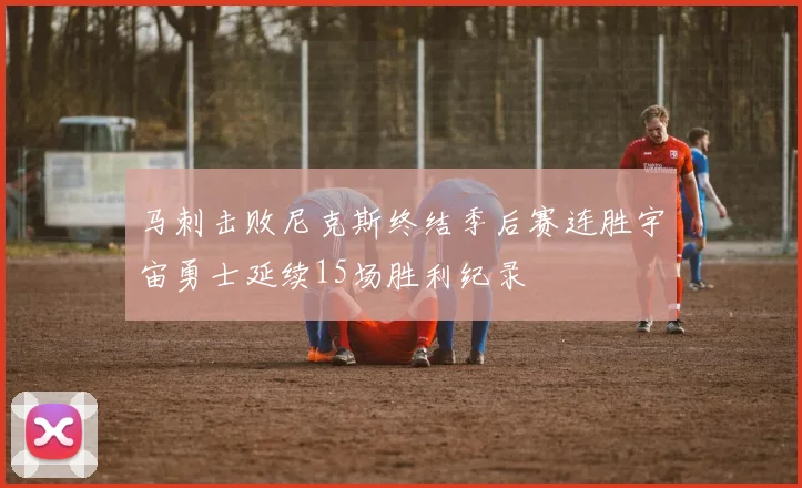 马刺击败尼克斯终结季后赛连胜宇宙勇士延续15场胜利纪录