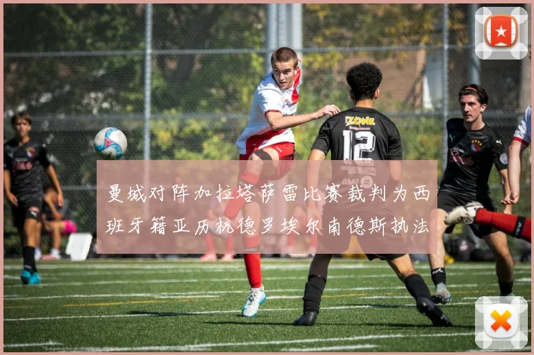 曼城对阵加拉塔萨雷比赛裁判为西班牙籍亚历杭德罗埃尔南德斯执法解析
