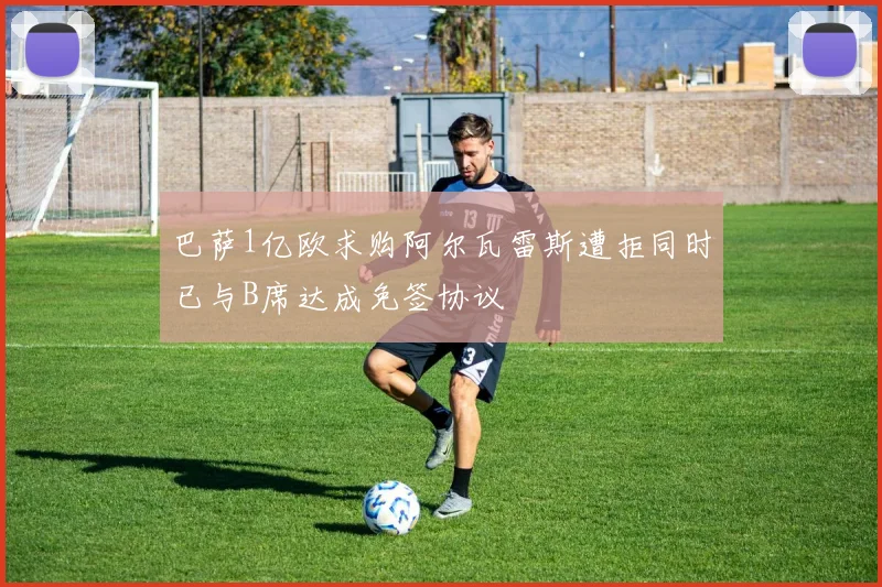 巴萨1亿欧求购阿尔瓦雷斯遭拒同时已与B席达成免签协议