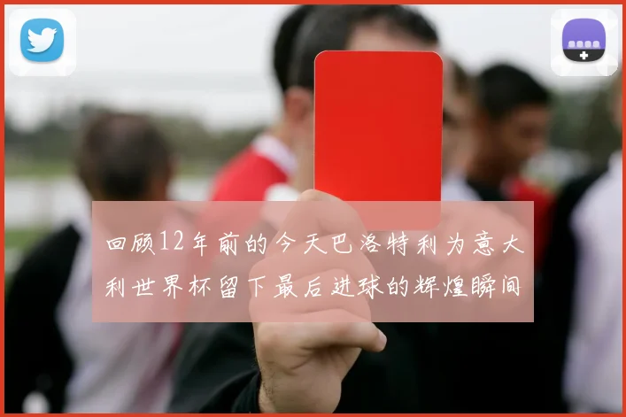 回顾12年前的今天巴洛特利为意大利世界杯留下最后进球的辉煌瞬间