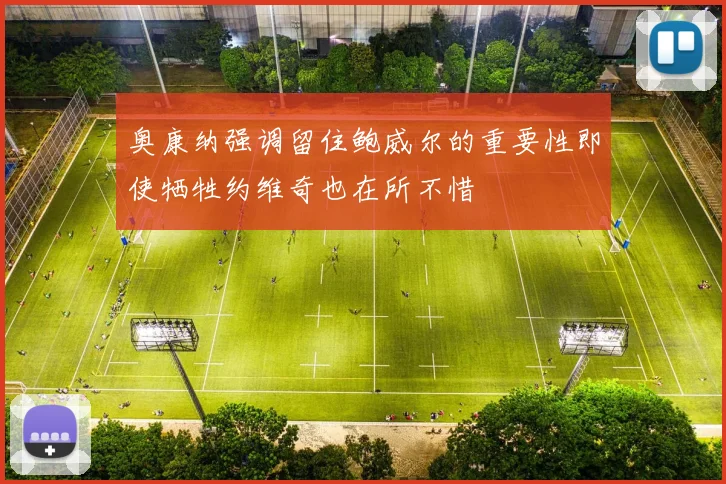奥康纳强调留住鲍威尔的重要性即使牺牲约维奇也在所不惜