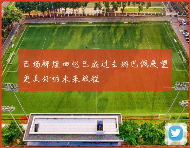 百场辉煌回忆已成过去姆巴佩展望更美好的未来旅程