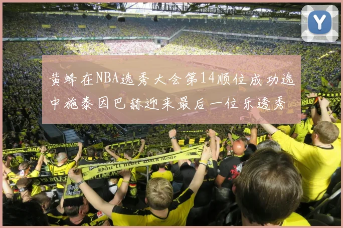 黄蜂在NBA选秀大会第14顺位成功选中施泰因巴赫迎来最后一位乐透秀
