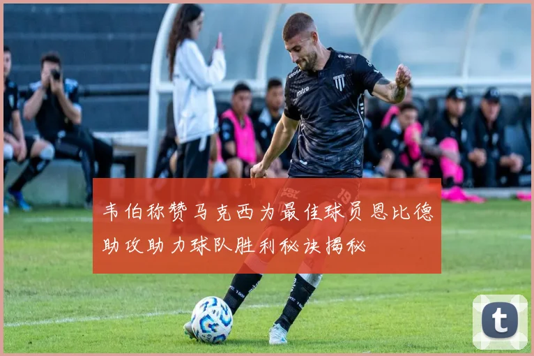 韦伯称赞马克西为最佳球员恩比德助攻助力球队胜利秘诀揭秘