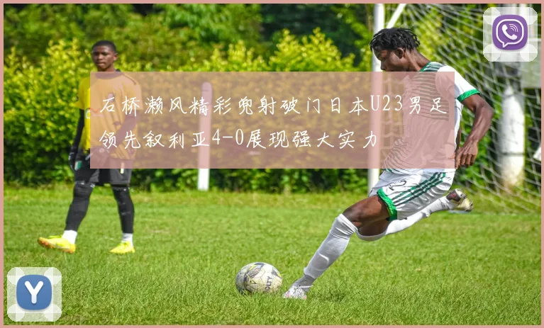石桥濑风精彩兜射破门日本U23男足领先叙利亚4-0展现强大实力