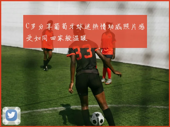 C罗分享葡萄牙球迷热情助威照片感受如同回家般温暖