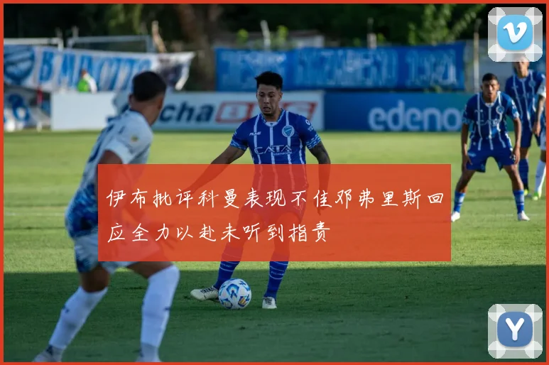 伊布批评科曼表现不佳邓弗里斯回应全力以赴未听到指责