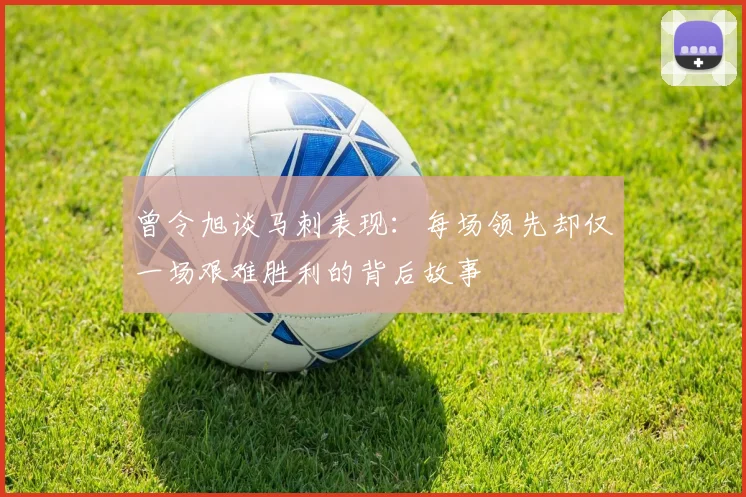 曾令旭谈马刺表现：每场领先却仅一场艰难胜利的背后故事