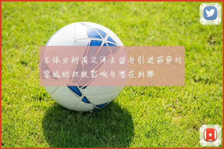 东体分析周定洋去留与引进茹萨对蓉城的积极影响与潜在利弊