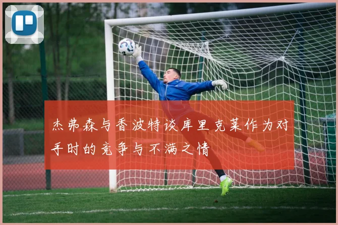 杰弗森与香波特谈库里克莱作为对手时的竞争与不满之情
