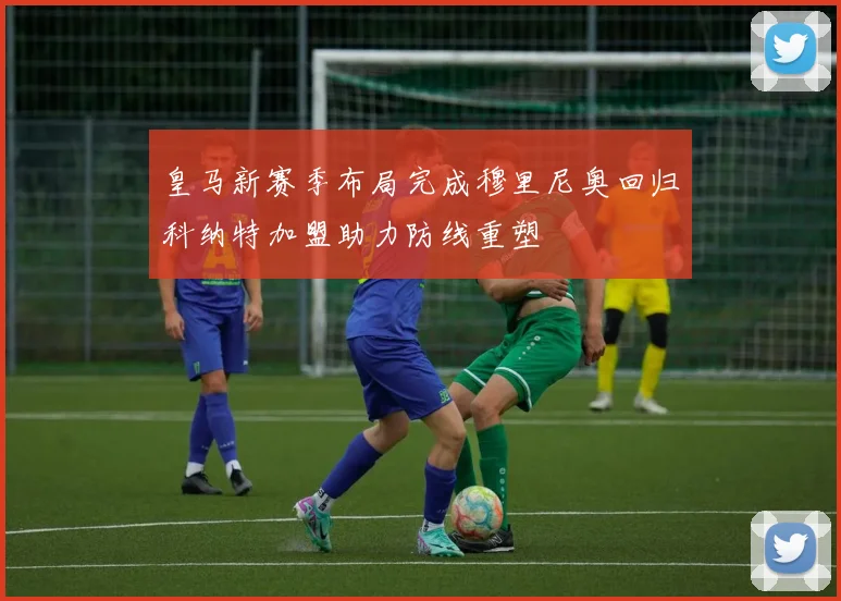 皇马新赛季布局完成穆里尼奥回归科纳特加盟助力防线重塑