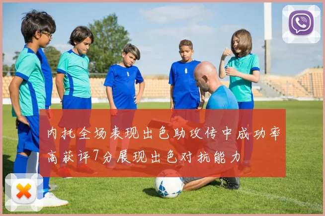 内托全场表现出色助攻传中成功率高获评7分展现出色对抗能力