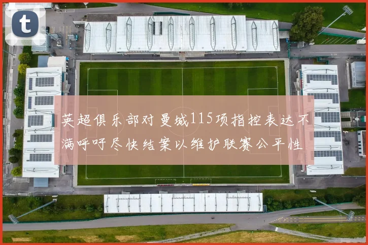 英超俱乐部对曼城115项指控表达不满呼吁尽快结案以维护联赛公平性