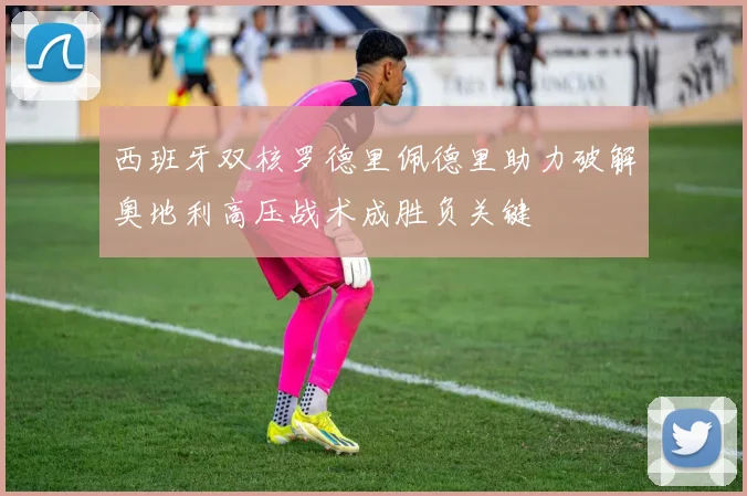 西班牙双核罗德里佩德里助力破解奥地利高压战术成胜负关键