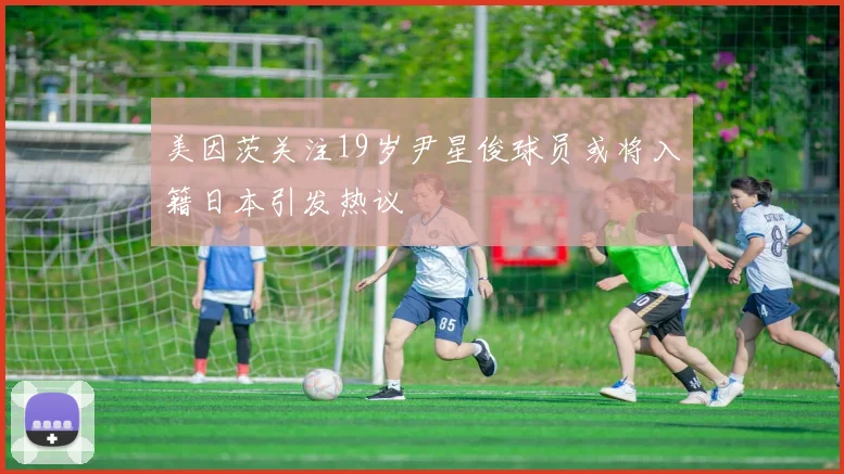 美因茨关注19岁尹星俊球员或将入籍日本引发热议