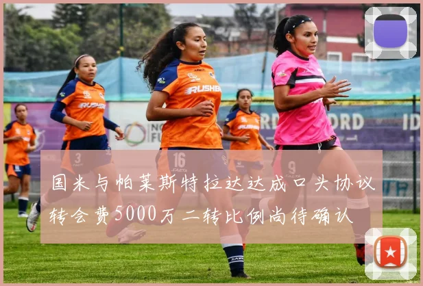 国米与帕莱斯特拉达达成口头协议转会费5000万二转比例尚待确认