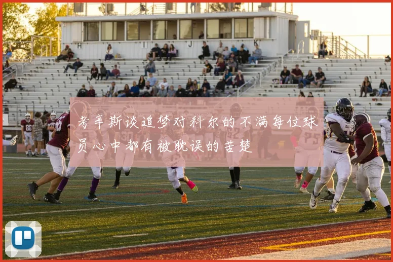 考辛斯谈追梦对科尔的不满每位球员心中都有被耽误的苦楚