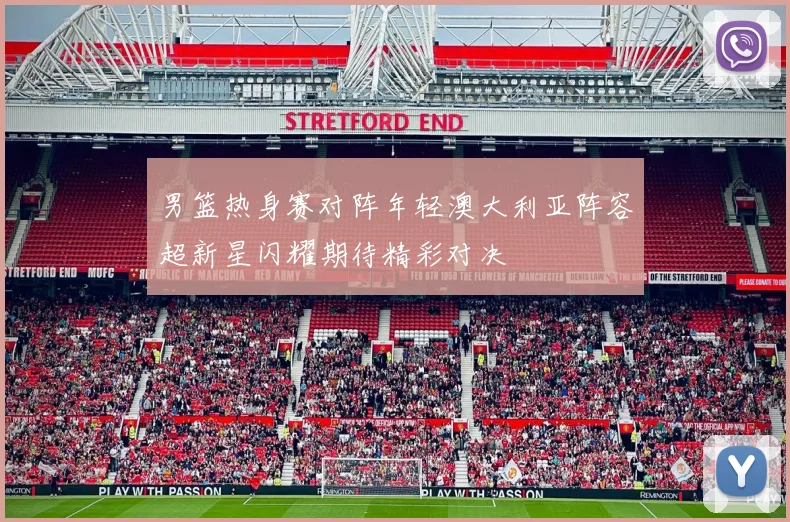 男篮热身赛对阵年轻澳大利亚阵容超新星闪耀期待精彩对决