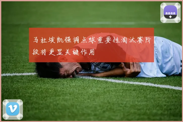 马杜埃凯强调点球重要性淘汰赛阶段将更显关键作用