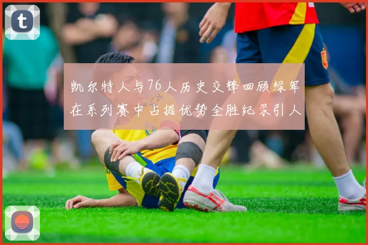 凯尔特人与76人历史交锋回顾绿军在系列赛中占据优势全胜纪录引人关注