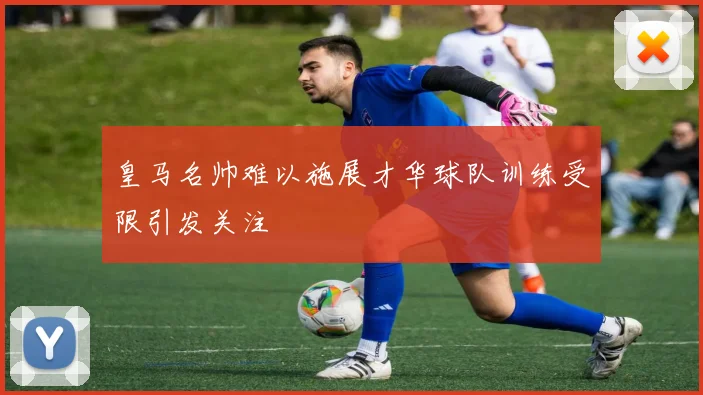 皇马名帅难以施展才华球队训练受限引发关注