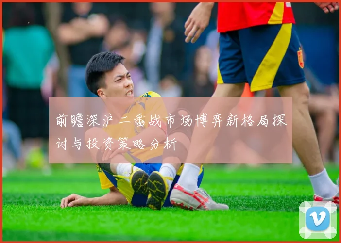 前瞻深沪二番战市场博弈新格局探讨与投资策略分析