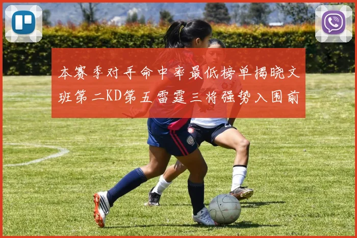 本赛季对手命中率最低榜单揭晓文班第二KD第五雷霆三将强势入围前十