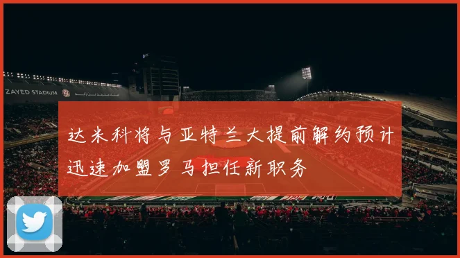 达米科将与亚特兰大提前解约预计迅速加盟罗马担任新职务