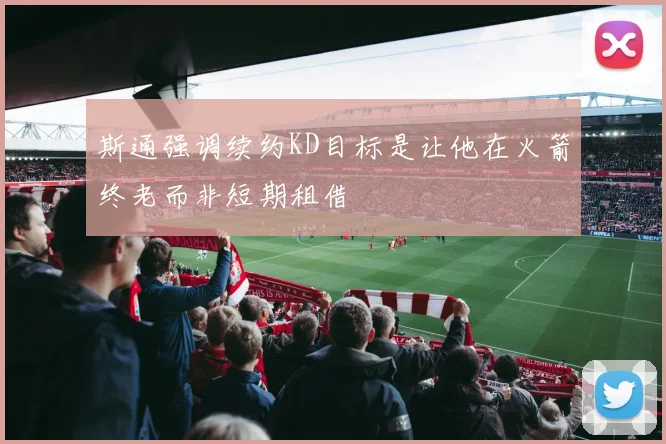 斯通强调续约KD目标是让他在火箭终老而非短期租借