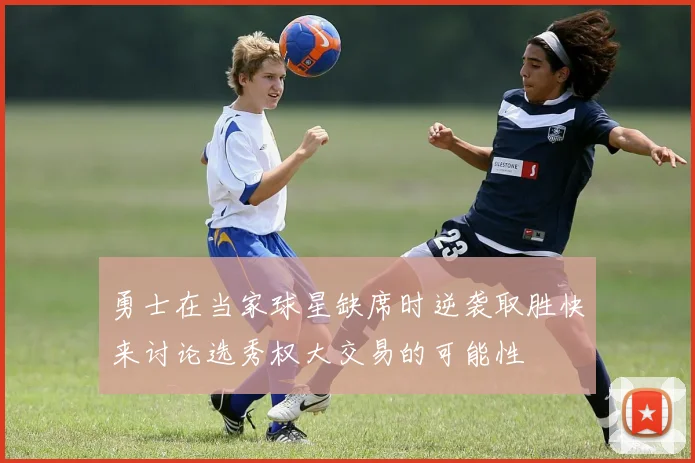勇士在当家球星缺席时逆袭取胜快来讨论选秀权大交易的可能性