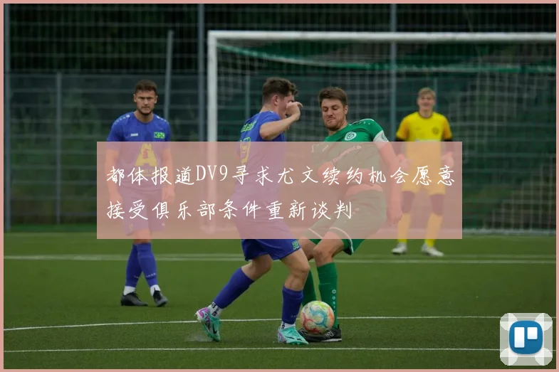 都体报道DV9寻求尤文续约机会愿意接受俱乐部条件重新谈判