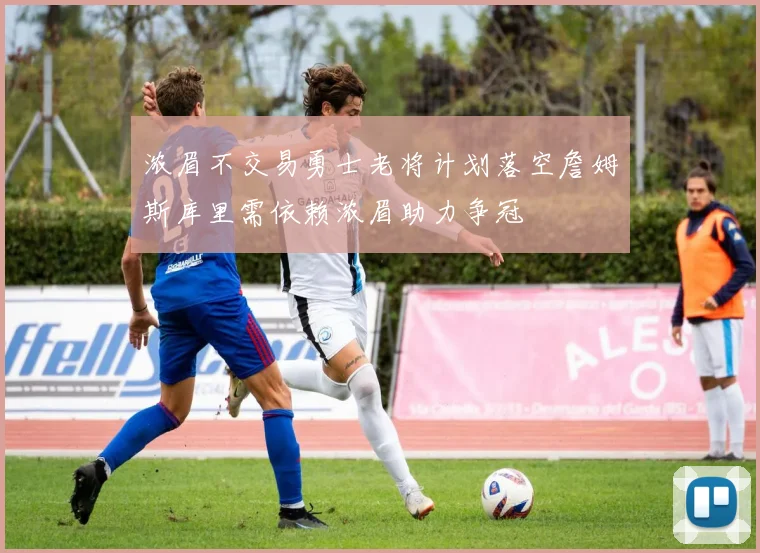 浓眉不交易勇士老将计划落空詹姆斯库里需依赖浓眉助力争冠
