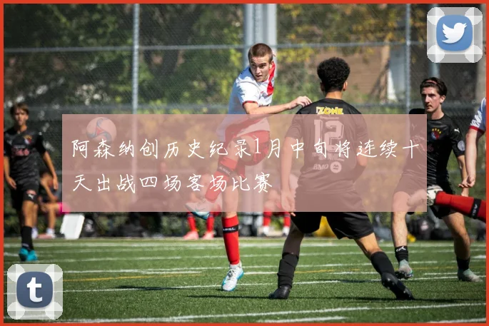 阿森纳创历史纪录1月中旬将连续十天出战四场客场比赛